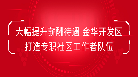 大幅提升薪酬待遇 金华开发区打造专业化专职社区工作者队伍(社区专职工作者开发区薪酬) 软件开发