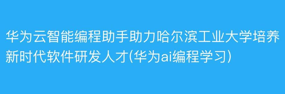 华为云智能编程助手助力哈尔滨工业大学培养新时代软件研发人才(华为代码助手研发编程) 软件优化