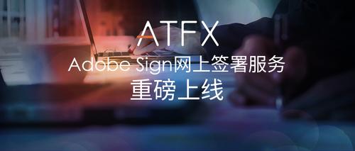 “签约神器”正式上线！ATFX推出Adobe Sign网上签署服务(签署服务电子签名网上上线) 软件优化